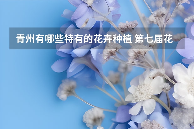 青州有哪些特有的花卉种植 第七届花博会举办地是在山东青州吗？